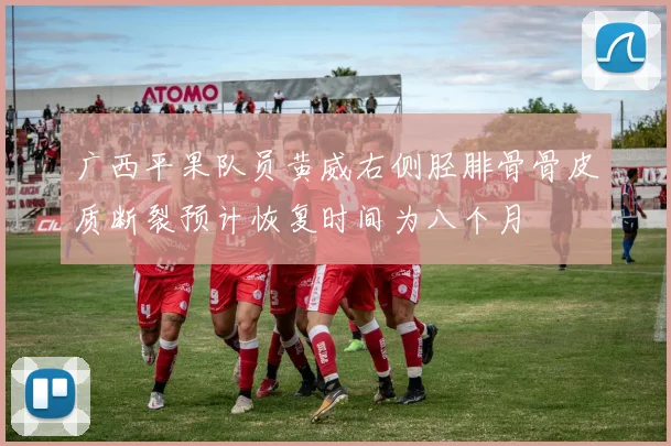广西平果队员黄威右侧胫腓骨骨皮质断裂预计恢复时间为八个月