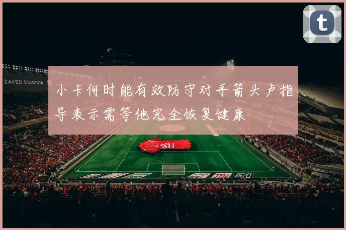 小卡何时能有效防守对手箭头卢指导表示需等他完全恢复健康