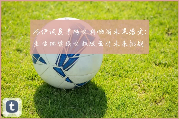 格伊谈夏季转会利物浦未果感受：生活继续我会积极面对未来挑战